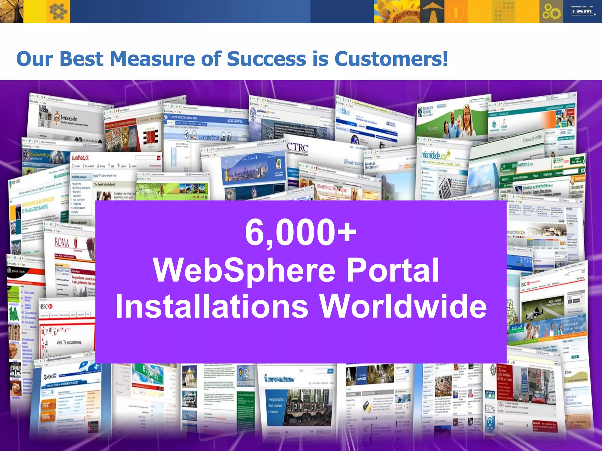 Our Best Measure of Success is Customers! 6,000+ WebSphere Portal  Installations Worldwide 