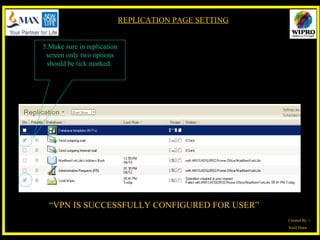 5.Make sure in replication screen only two options should be tick marked.   “ VPN IS SUCCESSFULLY CONFIGURED FOR USER” Created By >: Sunil Datta REPLICATION PAGE SETTING 