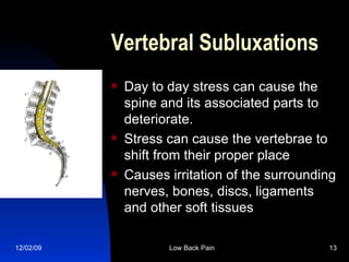 Vertebral Subluxations Day to day stress can cause the spine and its associated parts to deteriorate. Stress can cause the vertebrae to shift from their proper place Causes irritation of the surrounding nerves, bones, discs, ligaments and other soft tissues 