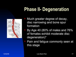 Phase II- Degeneration Much greater degree of decay, disc narrowing and bone spur formation  By Age 40 (80% of males and 76% of females exhibit moderate disc degeneration)* Pain and fatigue commonly seen at this stage 
