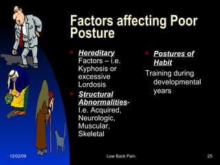 Factors affecting Poor Posture Hereditary  Factors – i.e. Kyphosis or excessive Lordosis Structural Abnormalities - I.e. Acquired, Neurologic, Muscular, Skeletal Postures of Habit Training during developmental years 