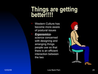 Things are getting better!!!! Western Culture has become more aware of postural issues Ergonomics - science concerned with designing and arranging things people use so that there is an efficient interaction between the two 