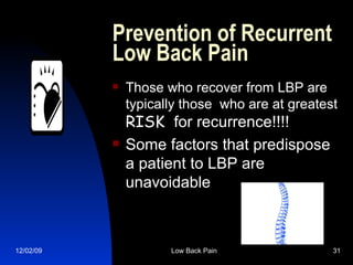 Prevention of Recurrent Low Back Pain Those who recover from LBP are typically those  who are at greatest  RISK  for recurrence!!!! Some factors that predispose a patient to LBP are unavoidable 