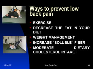 Ways to prevent low back pain    EXERCISE DECREASE THE FAT IN YOUR DIET   WEIGHT MANAGEMENT   INCREASE "SOLUBLE" FIBER   MODERATE  DIETARY CHOLESTEROL INTAKE   