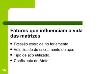 Fatores que influenciam a vida das matrizes Pressão exercida no forjamento Velocidade do escoamento do aço. Tipo de aço utilizado. Coeficiente de Atrito. 