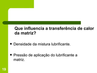 Que influencia a transferência de calor da matriz? Densidade da mistura lubrificante. Pressão de aplicação do lubrificante a matriz. 