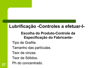 Lubrificação -Controles a efetuar-I- Escolha do Produto-Controle da Especificação do Fabricante- Tipo de Grafite. Tamanho das partículas. Teor de cinzas.  Teor de Sólidos.  Ph do concentrado. 