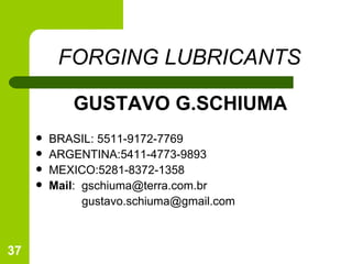FORGING LUBRICANTS   GUSTAVO G.SCHIUMA BRASIL: 5511-9172-7769 ARGENTINA:5411-4773-9893 MEXICO:5281-8372-1358 Mail :  gschiuma@terra.com.br  [email_address] 