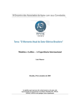 Modelos e Leilões – A Experiência Internacional


                           Luiz Maurer




                Brasília, 29 de setembro de 2005




     As opiniões aqui expressas são exclusivamente as do autor, não
   representando necessariamente as do Banco Mundial, IFC, PPIAF,
          ESMAP, APINE ou de qualquer outra organização.
 