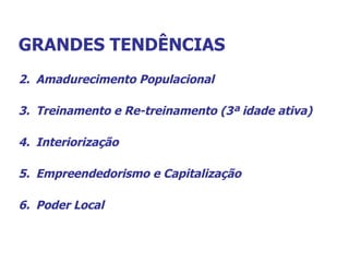 GRANDES TENDÊNCIAS Amadurecimento Populacional Treinamento e Re-treinamento (3ª idade ativa) Interiorização  Empreendedorismo e Capitalização Poder Local 