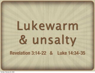 Lukewarm
                            & unsalty
                Revelation 3:14-22 & Luke 14:34-35


Sunday, February 22, 2009
 