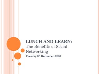 LUNCH AND LEARN:  The Benefits of Social Networking Tuesday 9 th  December, 2008 