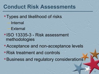 Conduct Risk Assessments Types and likelihood of risks Internal External ISO 13335-3 - Risk assessment methodologies Acceptance and non-acceptance levels Risk treatment and controls Business and regulatory considerations 