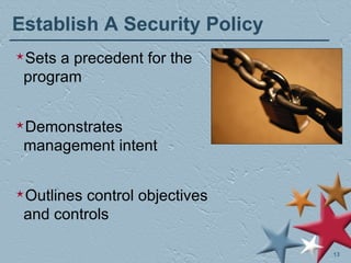 Establish A Security Policy Sets a precedent for the program Demonstrates management intent Outlines control objectives and controls 