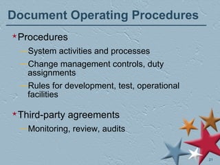 Document Operating Procedures Procedures System activities and processes Change management controls, duty assignments Rules for development, test, operational facilities Third-party agreements Monitoring, review, audits 