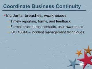 Coordinate Business Continuity Incidents, breaches, weaknesses Timely reporting, forms, and feedback Formal procedures, contacts, user awareness ISO 18044 – incident management techniques 