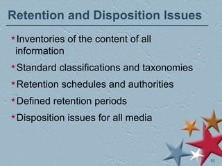 Retention and Disposition Issues Inventories of the content of all information Standard classifications and taxonomies Retention schedules and authorities Defined retention periods Disposition issues for all media 