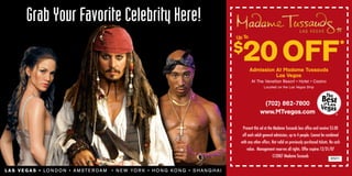 Grab Your Favorite Celebrity Here!
                                                                                          Up To
                                                                                                                                                                   *
                                                                                            20 OFF
                                                                                          $
                                                                                                  Admission At Madame Tussauds
                                                                                                            Las Vegas
                                                                                                  At The Venetian Resort • Hotel • Casino
                                                                                                           Located on the Las Vegas Strip



                                                                                                          (702) 862-7800
                                                                                                         www.MTvegas.com

                                                                                            Present this ad at the Madame Tussauds box office and receive $5.00
                                                                                            off each adult general admission, up to 4 people. Cannot be combined
                                                                                           with any other offers. Not valid on previously purchased tickets. No cash
                                                                                               value. Management reserves all rights. Offer expires 12/31/07
                                                                                                                  ©2007 Madame Tussauds
                                                                                                                                                             9501


L A S V E G A S • LO N D O N • A M ST E R D A M   • N EW YOR K • HONG KONG • S HANG HAI
 