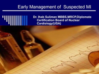 Early Management of  Suspected MI Dr. Ihab Suliman MBBS,MRCP,Diplomate Certification Board of Nuclear Cardiology(USA) 