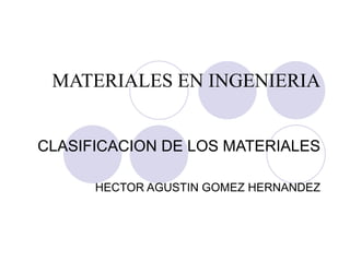MATERIALES EN INGENIERIA CLASIFICACION DE LOS MATERIALES HECTOR AGUSTIN GOMEZ HERNANDEZ 