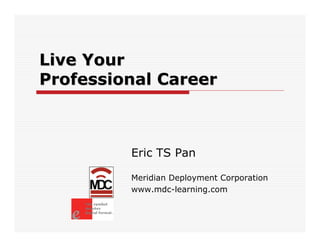Live Your
Professional Career



         Eric TS Pan

         Meridian Deployment Corporation
         www.mdc-learning.com
 