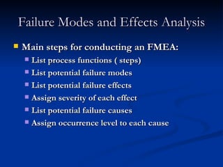 Failure Modes and Effects Analysis Main steps for conducting an FMEA: List process functions ( steps) List potential failure modes List potential failure effects Assign severity of each effect List potential failure causes Assign occurrence level to each cause 