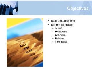 Objectives Start ahead of time Set the objectives S pecific M easurable A ttainable R elevant T ime-based 