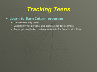 Tracking   Teens Learn to Earn Intern program Local/community teens Opportunity for personal and professional development Teens get paid to be teaching assistants for Curator Kids Club 