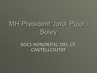 MH President Jordi Pujol i Soley SOCI HONORÍFIC DEL CF. CASTELLCIUTAT 