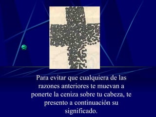 Para evitar que cualquiera de las razones anteriores te muevan a ponerte la ceniza sobre tu cabeza, te presento a continuación su significado. 