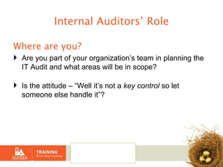 Internal Auditors’ Role Where are you? Are you part of your organization’s team in planning the IT Audit and what areas will be in scope? Is the attitude – “Well it’s not a  key control  so let someone else handle it”? 