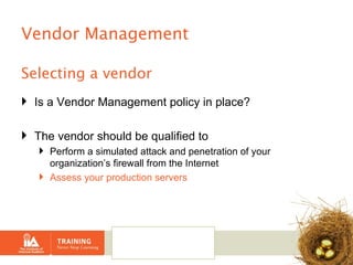 Vendor Management Selecting a vendor Is a Vendor Management policy in place? The vendor should be qualified to Perform a simulated attack and penetration of your organization’s firewall from the Internet  Assess your production servers 