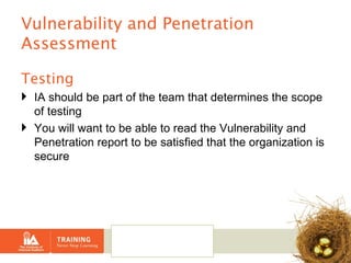 Vulnerability and Penetration Assessment Testing IA should be part of the team that determines the scope of testing You will want to be able to read the Vulnerability and Penetration report to be satisfied that the organization is secure 