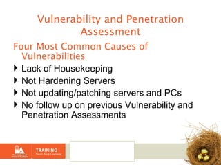 Vulnerability and Penetration Assessment Four Most Common Causes of Vulnerabilities Lack of Housekeeping Not Hardening Servers Not updating/patching servers and PCs No follow up on previous Vulnerability and Penetration Assessments 