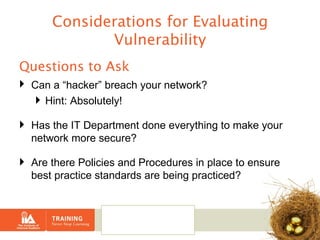 Considerations for Evaluating Vulnerability Questions to Ask Can a “hacker” breach your network?   Hint: Absolutely! Has the IT Department done everything to make your network more secure? Are there Policies and Procedures in place to ensure best practice standards are being practiced? 