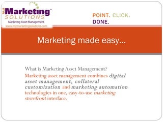 What is Marketing Asset Management?  Marketing asset management combines  digital asset management ,  collateral customization   and  marketing automation   technologies in one, easy-to-use  marketing storefront  interface.  Marketing made easy… POINT.  CLICK.  DONE . 