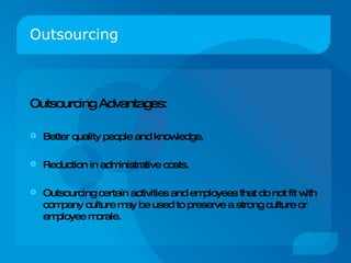 Outsourcing Outsourcing Advantages: Better quality people and knowledge. Reduction in administrative costs. Outsourcing certain activities and employees that do not fit with company culture may be used to preserve a strong culture or employee morale. 