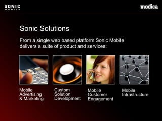 From a single web based platform Sonic Mobile  delivers a suite of product and services : Sonic Solutions Mobile  Advertising  & Marketing Mobile  Customer Engagement Mobile Infrastructure Custom  Solution Development 