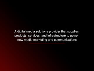 A digital media solutions provider that supplies  products, services, and infrastructure to power  new media marketing and communications 