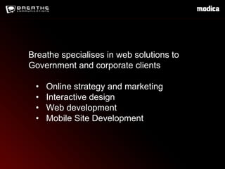 Breathe  specialises  in web solutions to Government and corporate clients •  Online strategy and marketing •  Interactive design •  Web development •  Mobile Site Development 