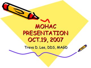 MOHACMOHAC
PRESENTATIONPRESENTATION
OCT.19, 2007OCT.19, 2007
Treva D. Lee, DDS, MAGDTreva D. Lee, DDS, MAGD
 