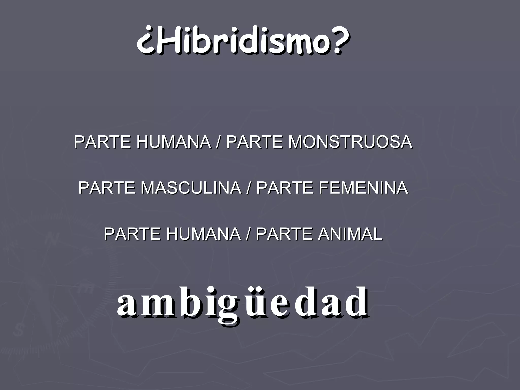 ¿Hibridismo? PARTE HUMANA / PARTE MONSTRUOSA PARTE MASCULINA / PARTE FEMENINA PARTE HUMANA / PARTE ANIMAL ambigüedad 