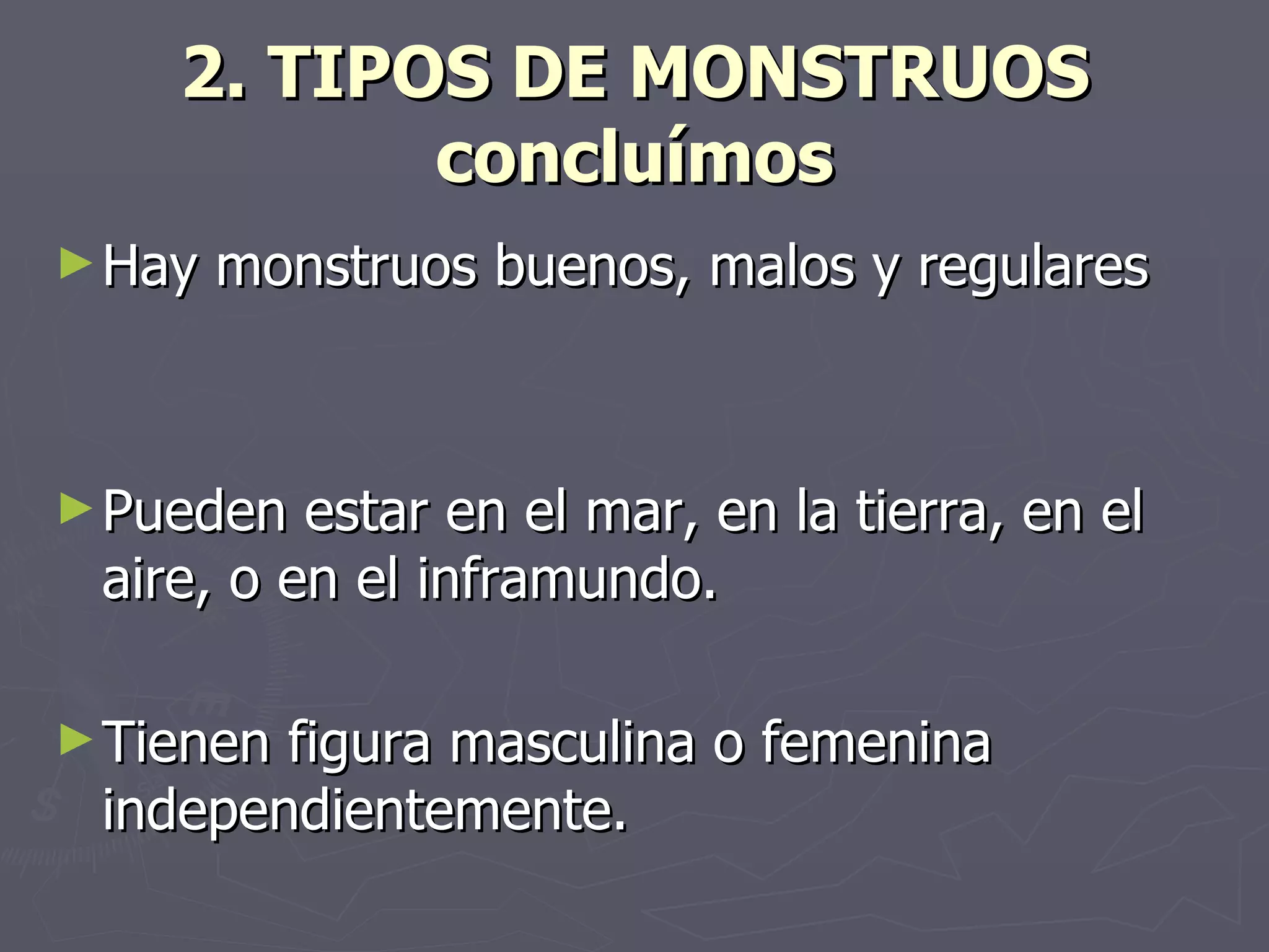 2. TIPOS DE MONSTRUOS concluímos Hay monstruos buenos, malos y regulares Pueden estar en el mar, en la tierra, en el aire, o en el inframundo. Tienen figura masculina o femenina independientemente. 