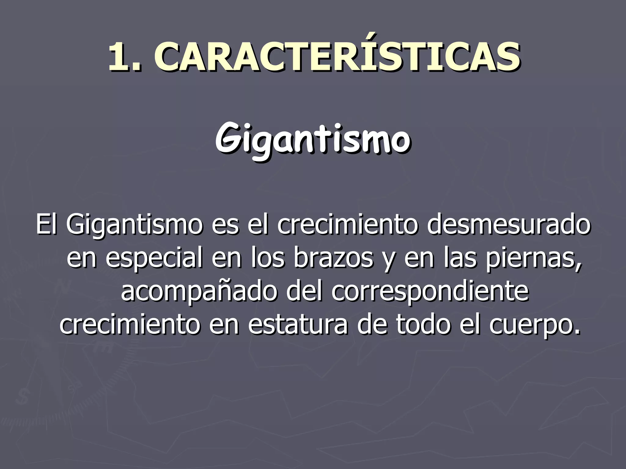 1. CARACTERÍSTICAS Gigantismo El Gigantismo es el crecimiento desmesurado en especial en los brazos y en las piernas, acompañado del correspondiente crecimiento en estatura de todo el cuerpo.  