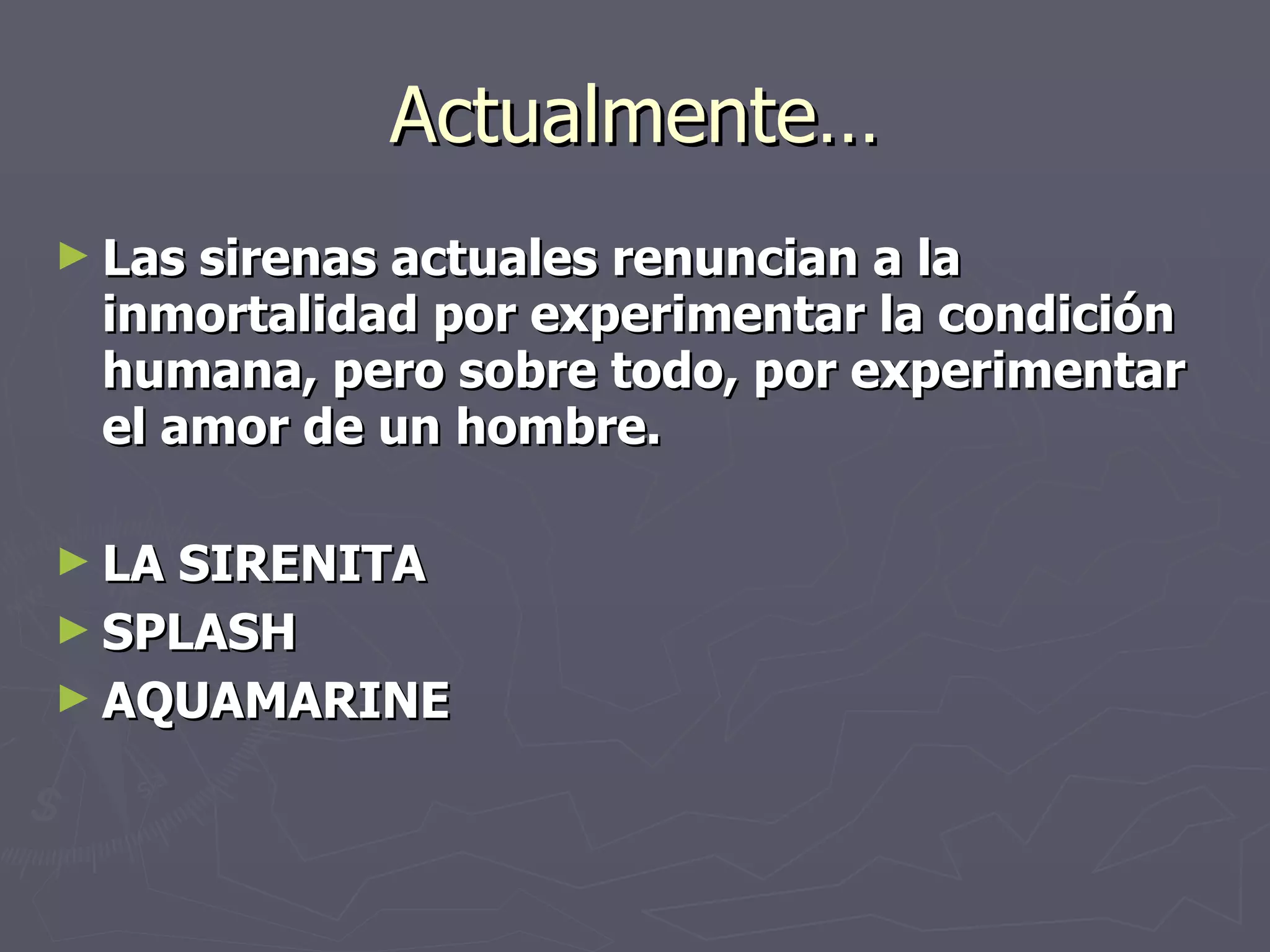 Actualmente… Las sirenas actuales renuncian a la inmortalidad por experimentar la condición humana, pero sobre todo, por experimentar el amor de un hombre. LA SIRENITA SPLASH AQUAMARINE 
