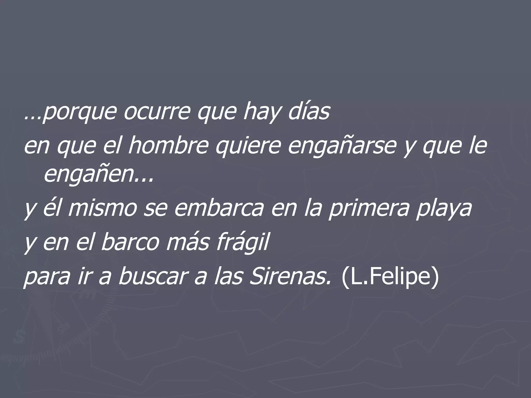 … porque ocurre que hay días en que el hombre quiere engañarse y que le engañen... y él mismo se embarca en la primera playa y en el barco más frágil para ir a buscar a las Sirenas. (L.Felipe) 
