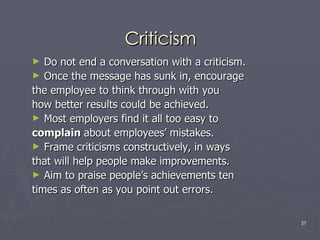   Criticism <ul><li>Do not end a conversation with a criticism. </li></ul><ul><li>Once the message has sunk in, encourage ...