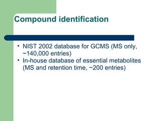 Compound identification
• NIST 2002 database for GCMS (MS only,
~140,000 entries)
• In-house database of essential metabolites
(MS and retention time, ~200 entries)
 