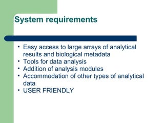 System requirements
• Easy access to large arrays of analytical
results and biological metadata
• Tools for data analysis
• Addition of analysis modules
• Accommodation of other types of analytical
data
• USER FRIENDLY
 