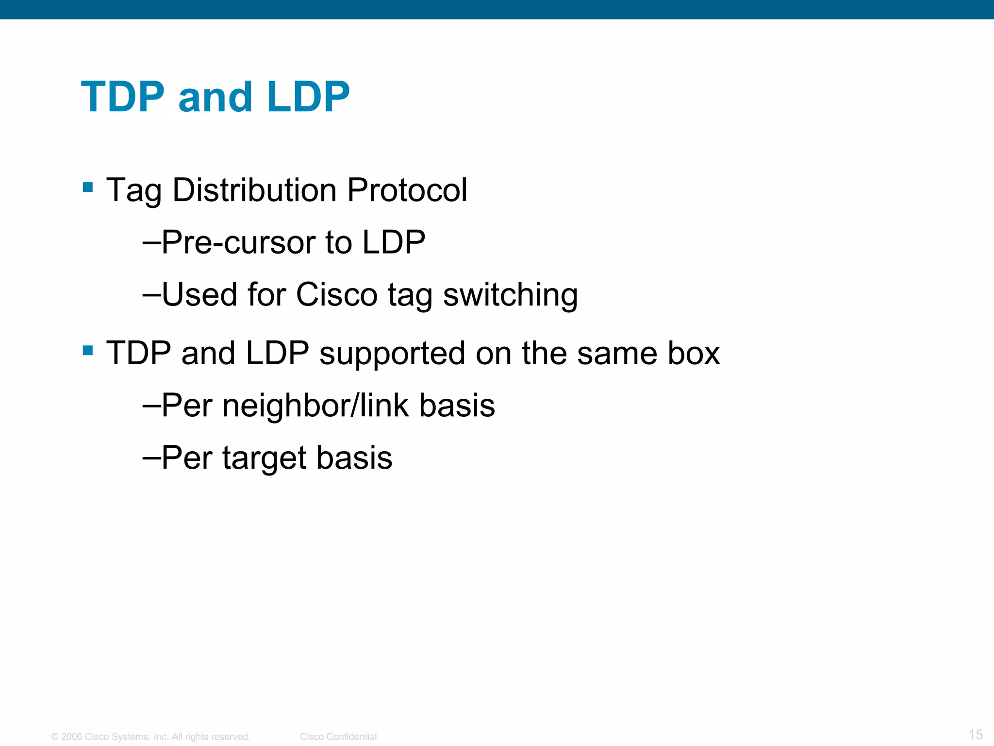 TDP and LDP Tag Distribution Protocol Pre-cursor to LDP Used for Cisco tag switching TDP and LDP supported on the same box Per neighbor/link basis  Per target basis 